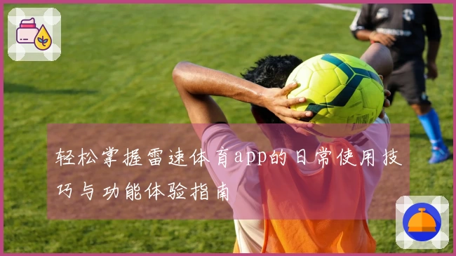 轻松掌握雷速体育app的日常使用技巧与功能体验指南