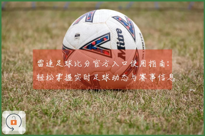 雷速足球比分官方入口使用指南：轻松掌握实时足球动态与赛事信息