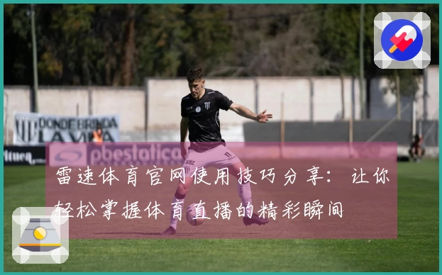 雷速体育官网使用技巧分享：让你轻松掌握体育直播的精彩瞬间