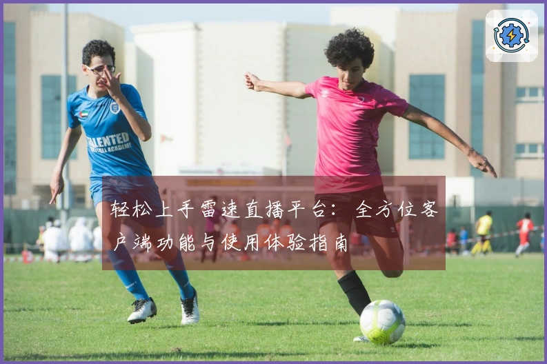 轻松上手雷速直播平台：全方位客户端功能与使用体验指南
