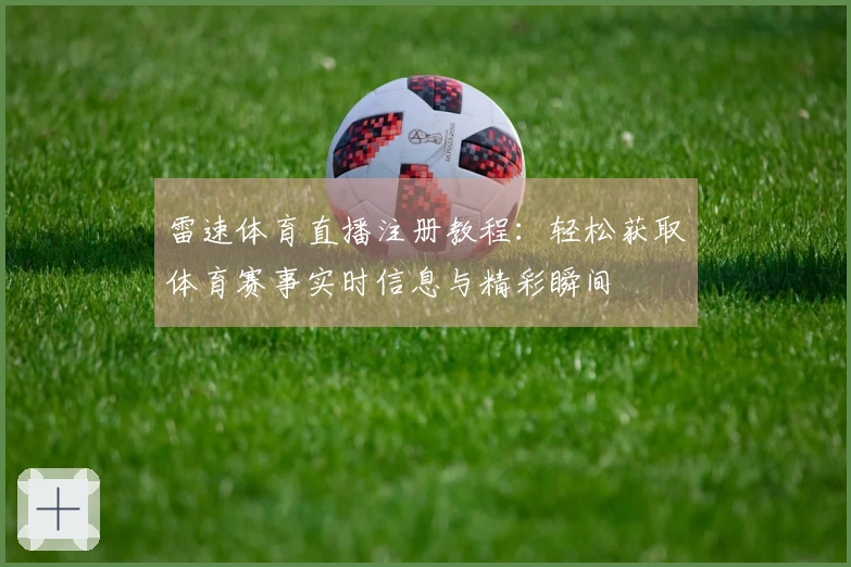 雷速体育直播注册教程：轻松获取体育赛事实时信息与精彩瞬间