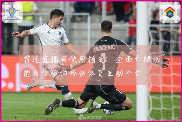 雷速直播间使用指南：全面介绍功能与体验的畅快体育互动平台