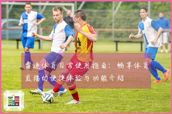 雷速体育日常使用指南：畅享体育直播的便捷体验与功能介绍