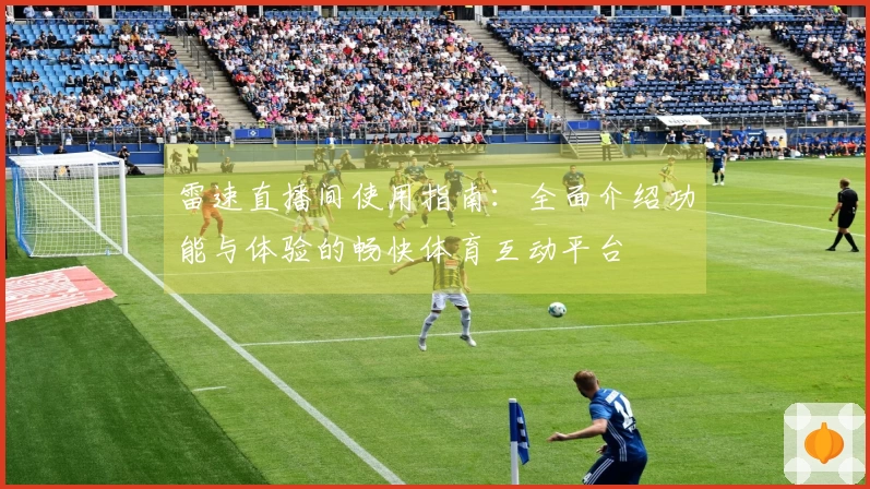 雷速直播间使用指南：全面介绍功能与体验的畅快体育互动平台