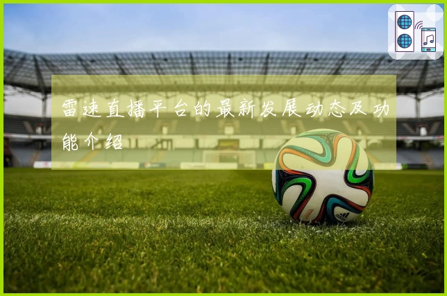 雷速直播平台的最新发展动态及功能介绍