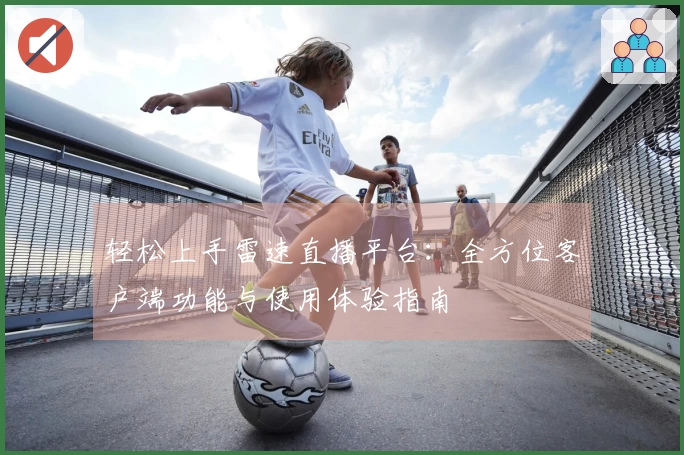 轻松上手雷速直播平台：全方位客户端功能与使用体验指南