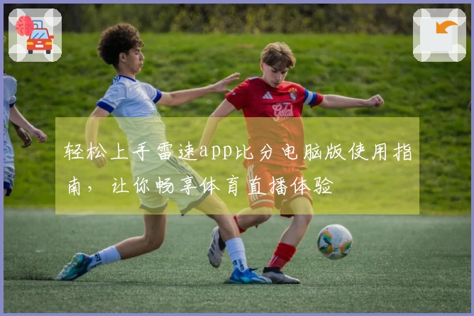 轻松上手雷速app比分电脑版使用指南，让你畅享体育直播体验