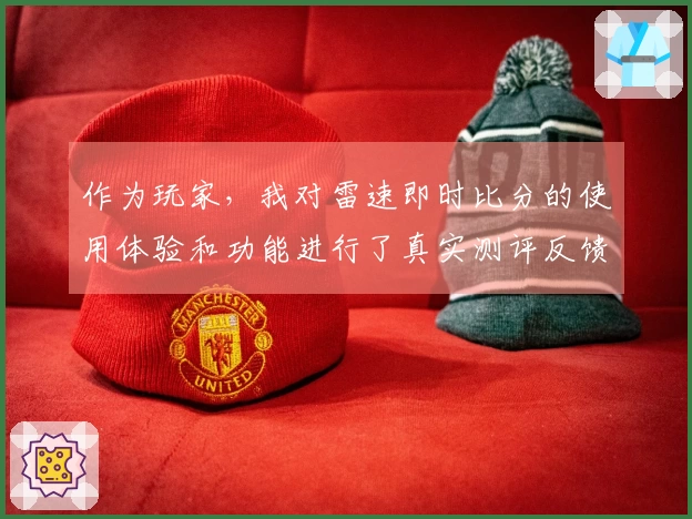 作为玩家，我对雷速即时比分的使用体验和功能进行了真实测评反馈