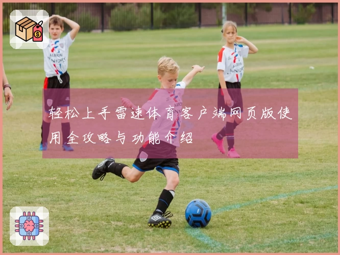 轻松上手雷速体育客户端网页版使用全攻略与功能介绍