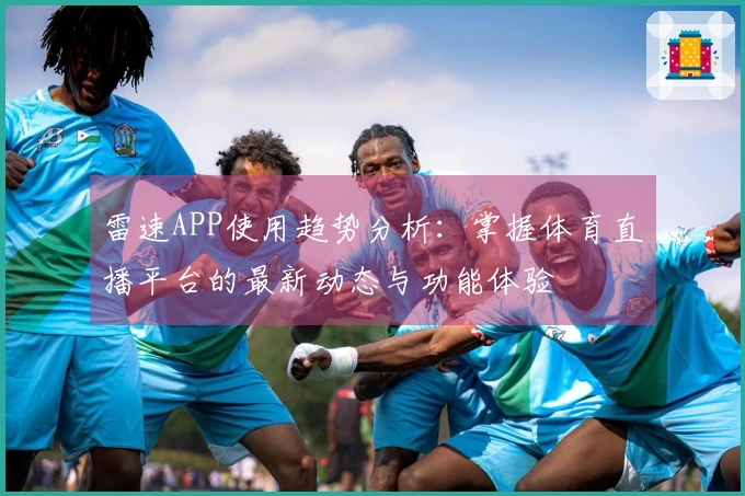 雷速APP使用趋势分析:掌握体育直播平台的最新动态与功能体验