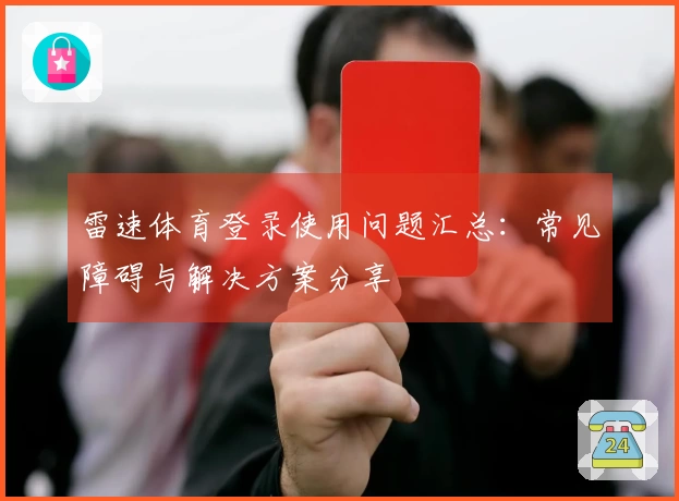 雷速体育登录使用问题汇总：常见障碍与解决方案分享