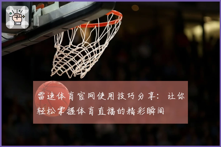雷速体育官网使用技巧分享：让你轻松掌握体育直播的精彩瞬间