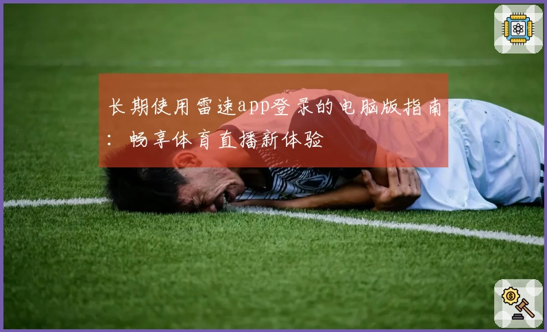 长期使用雷速app登录的电脑版指南：畅享体育直播新体验