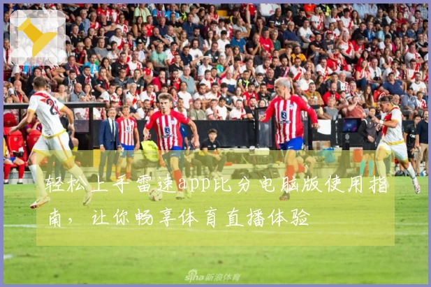 轻松上手雷速app比分电脑版使用指南，让你畅享体育直播体验