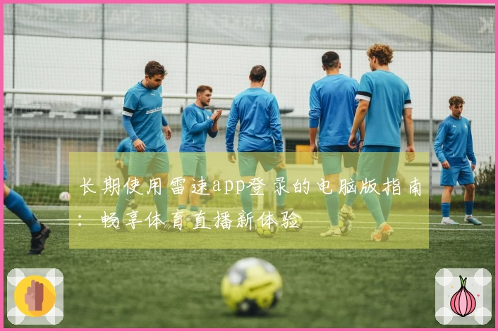 长期使用雷速app登录的电脑版指南：畅享体育直播新体验