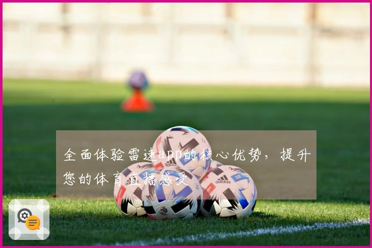 全面体验雷速app的核心优势，提升您的体育直播感受