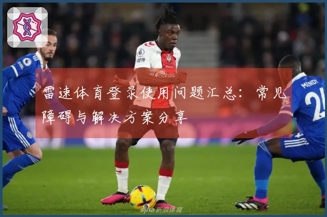 雷速体育登录使用问题汇总：常见障碍与解决方案分享