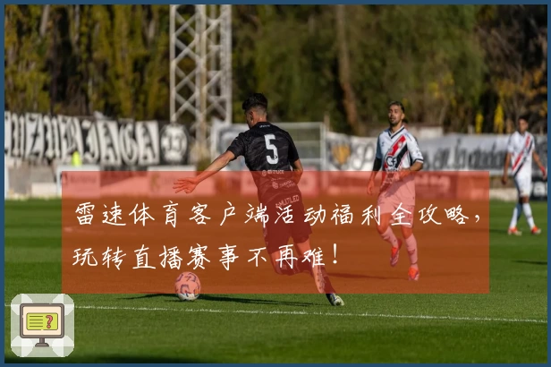 雷速体育客户端活动福利全攻略，玩转直播赛事不再难！
