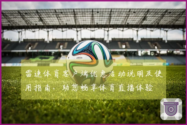 雷速体育客户端优惠活动说明及使用指南，助您畅享体育直播体验